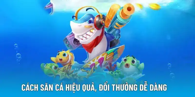 Cách săn cá hiệu quả, đổi thưởng dễ dàng