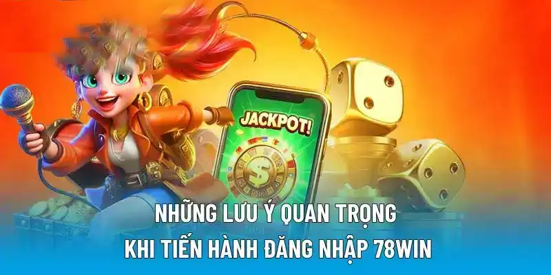Những lưu ý quan trọng khi tiến hành đăng nhập 78WIN