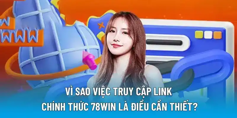 Vì sao việc truy cập link chính thức 78WIN là điều cần thiết?