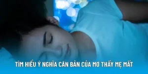 Tìm hiểu ý nghĩa căn bản của mơ thấy mẹ mất