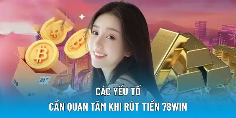 Các yếu tố cần quan tâm khi rút tiền 78WIN